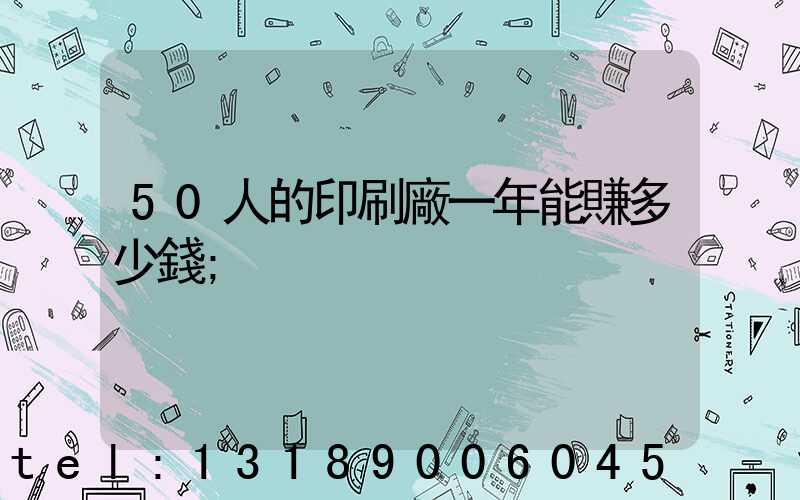 50人的印刷廠一年能賺多少錢