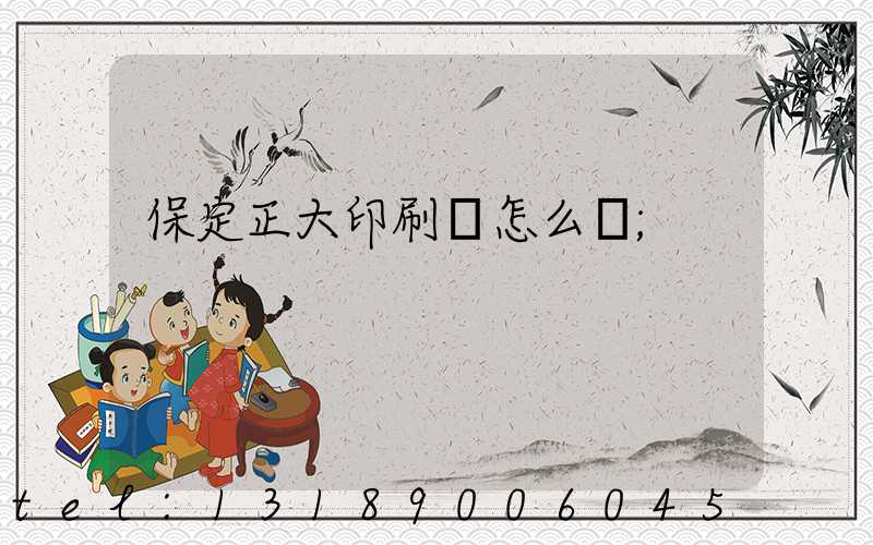 保定正大印刷廠怎么樣