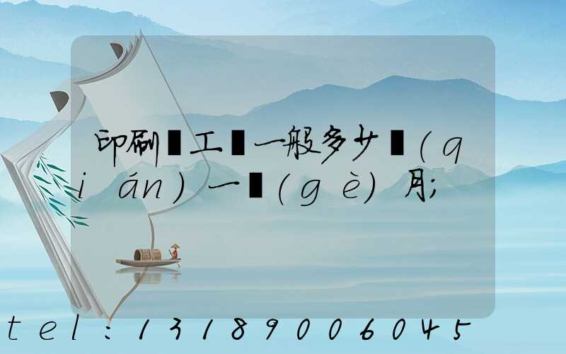 印刷廠工資一般多少錢(qián)一個(gè)月