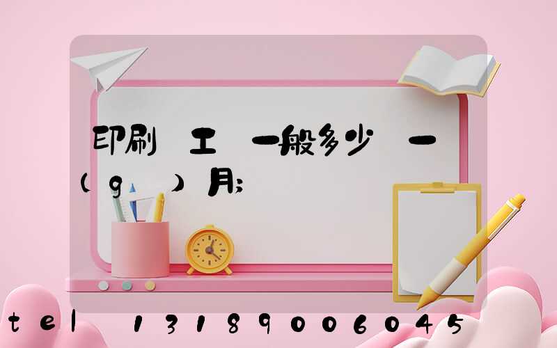 印刷廠工資一般多少錢一個(gè)月