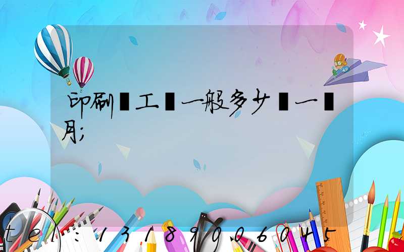 印刷廠工資一般多少錢一個月