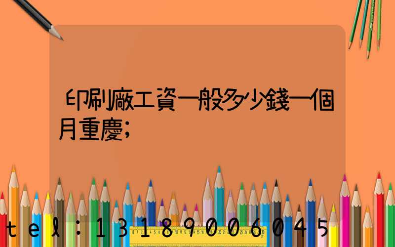 印刷廠工資一般多少錢一個月重慶