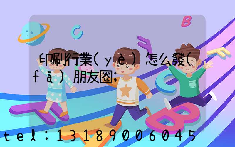 印刷行業(yè)怎么發(fā)朋友圈