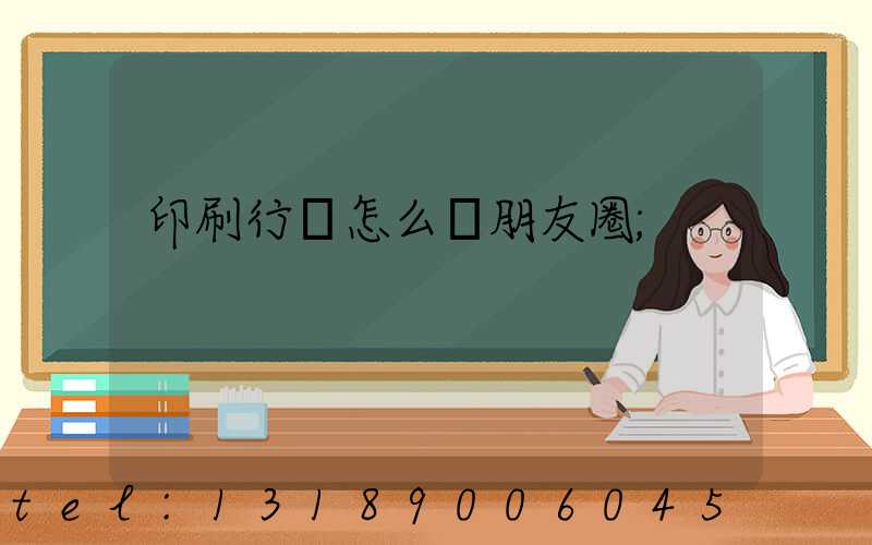 印刷行業怎么發朋友圈