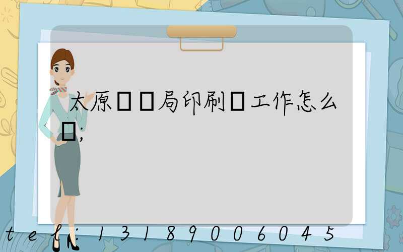 太原稅務局印刷廠工作怎么樣