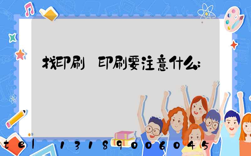 找印刷廠印刷要注意什么