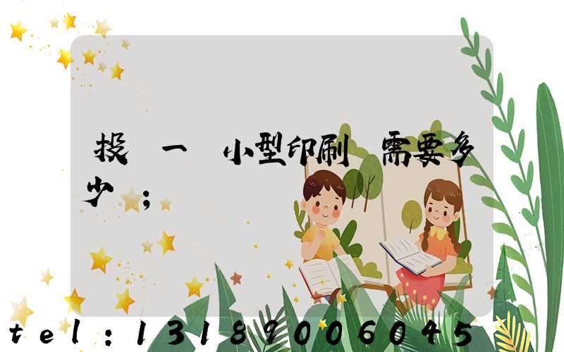 投資一個小型印刷廠需要多少錢