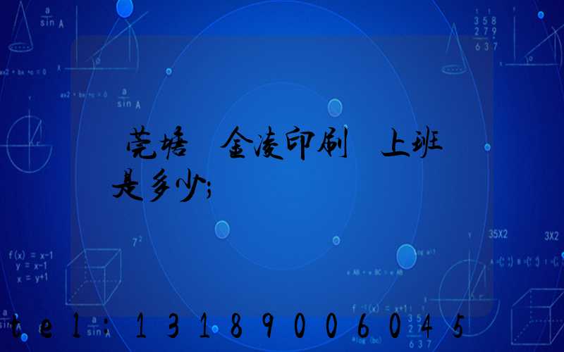 東莞塘廈金凌印刷廠上班時間是多少