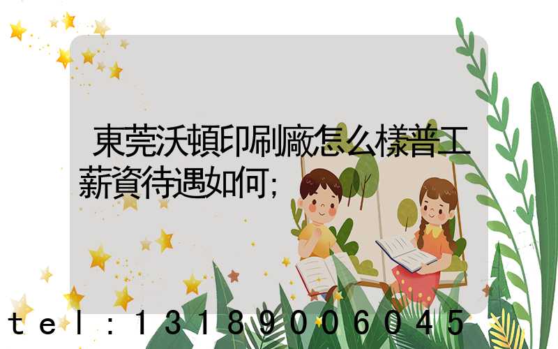 東莞沃頓印刷廠怎么樣普工薪資待遇如何