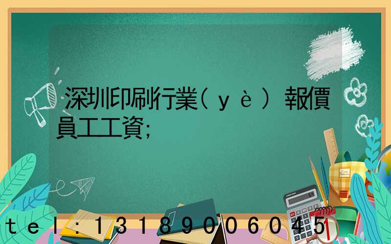 深圳印刷行業(yè)報價員工工資