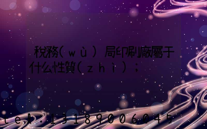 稅務(wù)局印刷廠屬于什么性質(zhì)