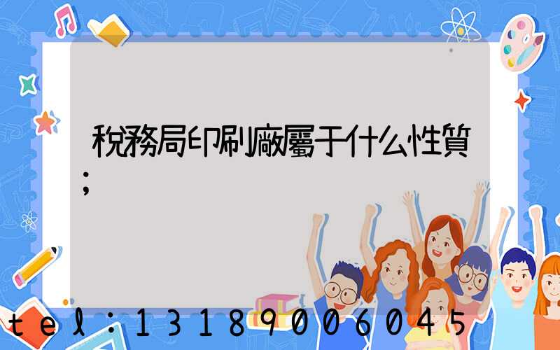 稅務局印刷廠屬于什么性質