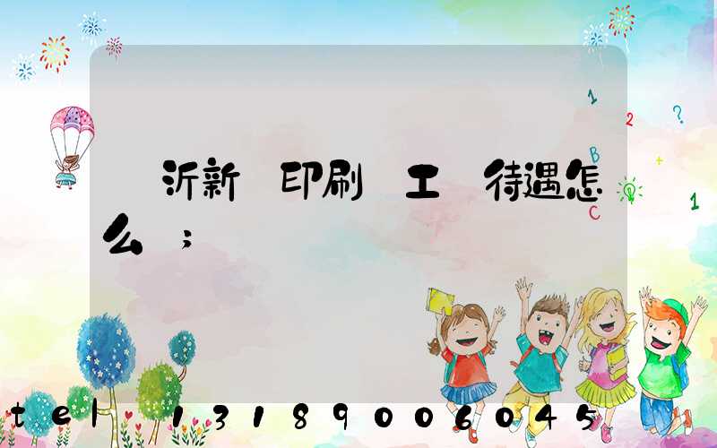 臨沂新華印刷廠工資待遇怎么樣