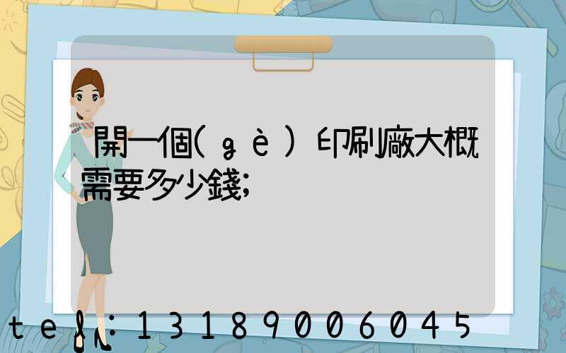 開一個(gè)印刷廠大概需要多少錢