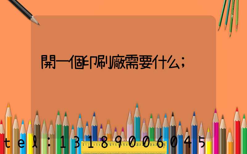 開一個印刷廠需要什么